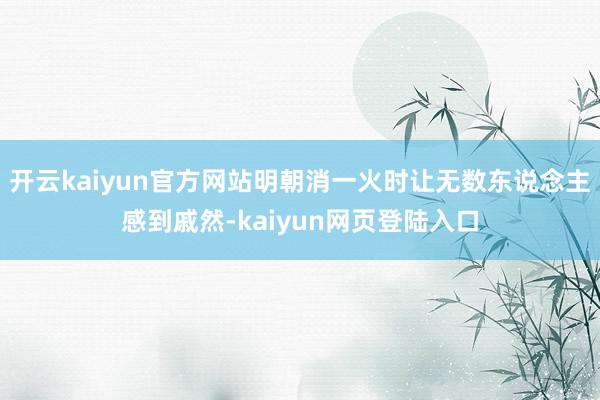 开云kaiyun官方网站明朝消一火时让无数东说念主感到戚然-kaiyun网页登陆入口