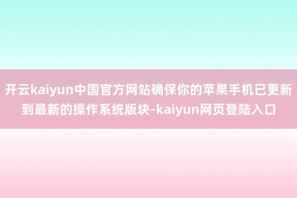 开云kaiyun中国官方网站确保你的苹果手机已更新到最新的操作系统版块-kaiyun网页登陆入口