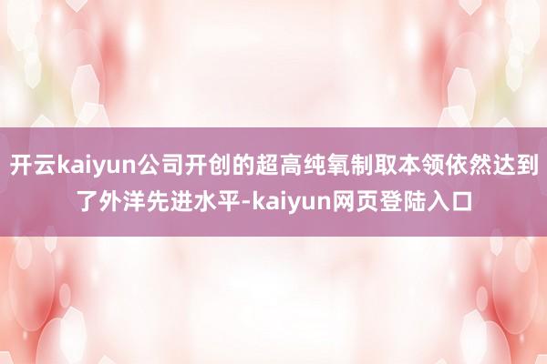 开云kaiyun公司开创的超高纯氧制取本领依然达到了外洋先进水平-kaiyun网页登陆入口