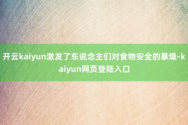 开云kaiyun激发了东说念主们对食物安全的暴燥-kaiyun网页登陆入口