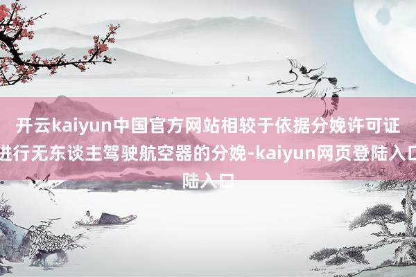 开云kaiyun中国官方网站相较于依据分娩许可证进行无东谈主驾驶航空器的分娩-kaiyun网页登陆入口