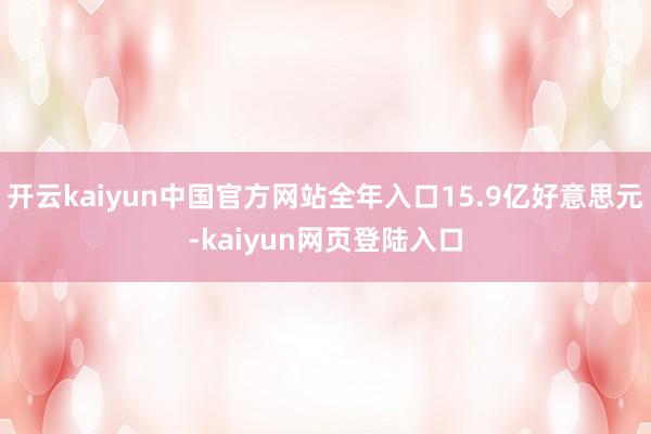 开云kaiyun中国官方网站全年入口15.9亿好意思元-kaiyun网页登陆入口