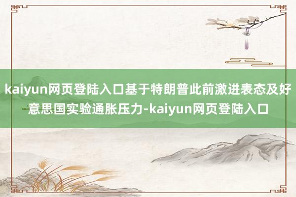 kaiyun网页登陆入口基于特朗普此前激进表态及好意思国实验通胀压力-kaiyun网页登陆入口
