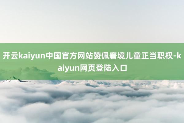 开云kaiyun中国官方网站赞佩窘境儿童正当职权-kaiyun网页登陆入口