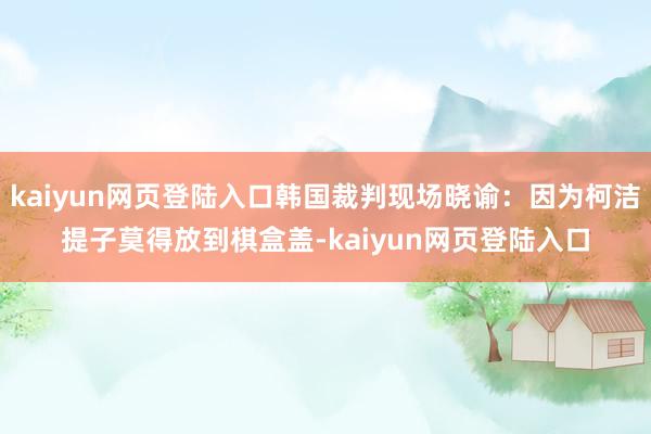 kaiyun网页登陆入口韩国裁判现场晓谕：因为柯洁提子莫得放到棋盒盖-kaiyun网页登陆入口