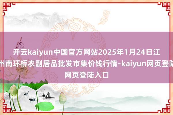 开云kaiyun中国官方网站2025年1月24日江苏苏州南环桥农副居品批发市集价钱行情-kaiyun网页登陆入口