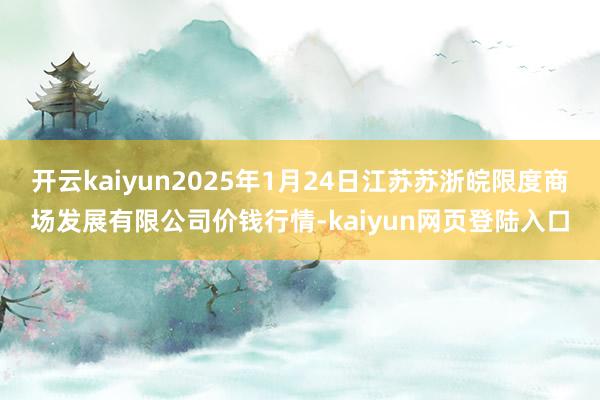 开云kaiyun2025年1月24日江苏苏浙皖限度商场发展有限公司价钱行情-kaiyun网页登陆入口