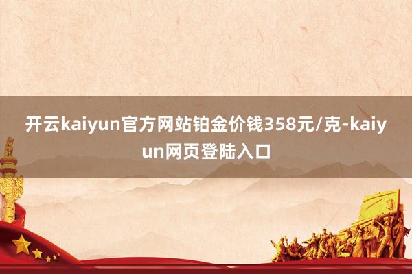 开云kaiyun官方网站铂金价钱358元/克-kaiyun网页登陆入口