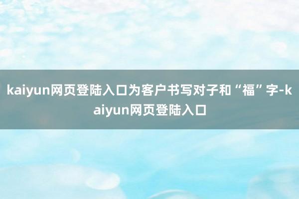 kaiyun网页登陆入口为客户书写对子和“福”字-kaiyun网页登陆入口
