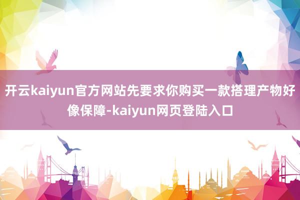 开云kaiyun官方网站先要求你购买一款搭理产物好像保障-kaiyun网页登陆入口