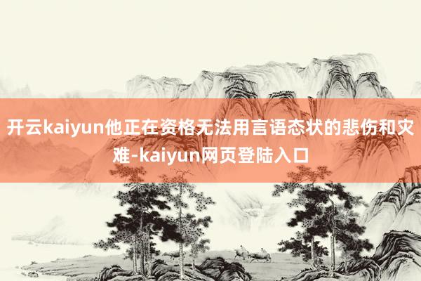 开云kaiyun他正在资格无法用言语态状的悲伤和灾难-kaiyun网页登陆入口