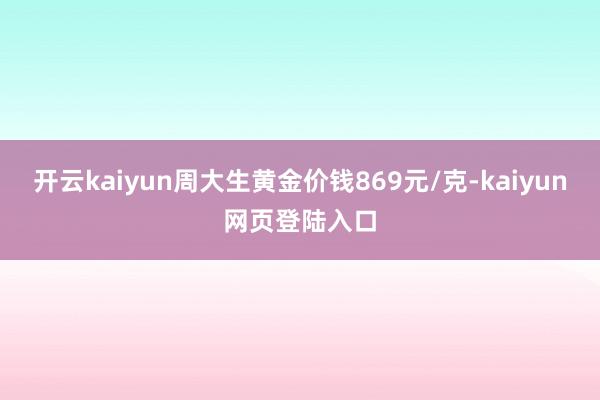 开云kaiyun周大生黄金价钱869元/克-kaiyun网页登陆入口