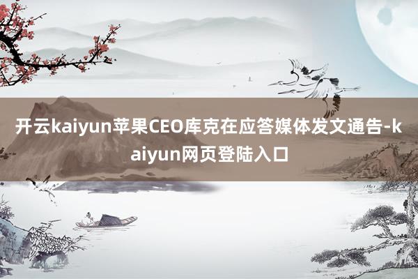 开云kaiyun苹果CEO库克在应答媒体发文通告-kaiyun网页登陆入口