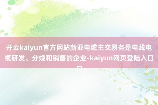 开云kaiyun官方网站新亚电缆主交易务是电线电缆研发、分娩和销售的企业-kaiyun网页登陆入口