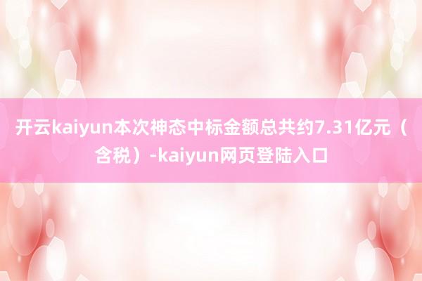 开云kaiyun本次神态中标金额总共约7.31亿元（含税）-kaiyun网页登陆入口