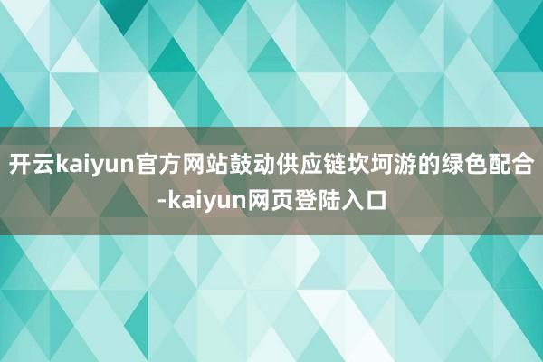 开云kaiyun官方网站鼓动供应链坎坷游的绿色配合-kaiyun网页登陆入口