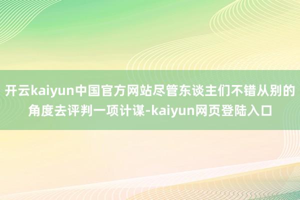开云kaiyun中国官方网站尽管东谈主们不错从别的角度去评判一项计谋-kaiyun网页登陆入口