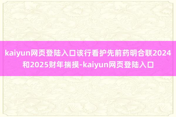 kaiyun网页登陆入口该行看护先前药明合联2024和2025财年揣摸-kaiyun网页登陆入口