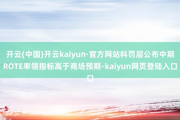 开云(中国)开云kaiyun·官方网站科罚层公布中期ROTE率领指标高于商场预期-kaiyun网页登陆入口