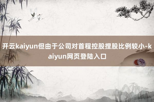 开云kaiyun但由于公司对首程控股捏股比例较小-kaiyun网页登陆入口