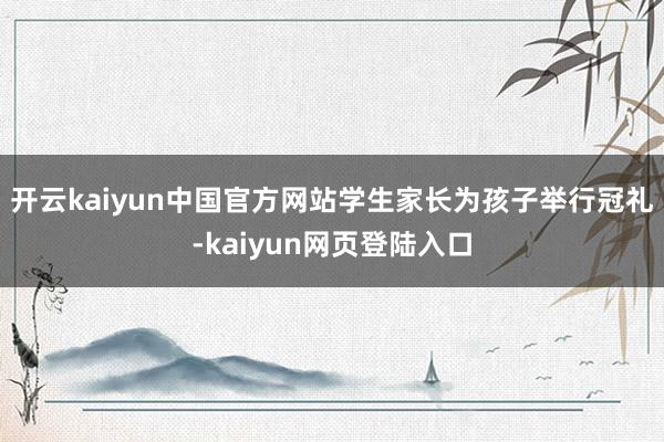 开云kaiyun中国官方网站学生家长为孩子举行冠礼-kaiyun网页登陆入口