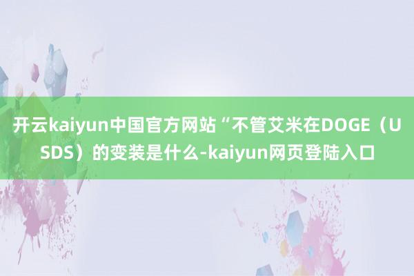 开云kaiyun中国官方网站“不管艾米在DOGE（USDS）的变装是什么-kaiyun网页登陆入口