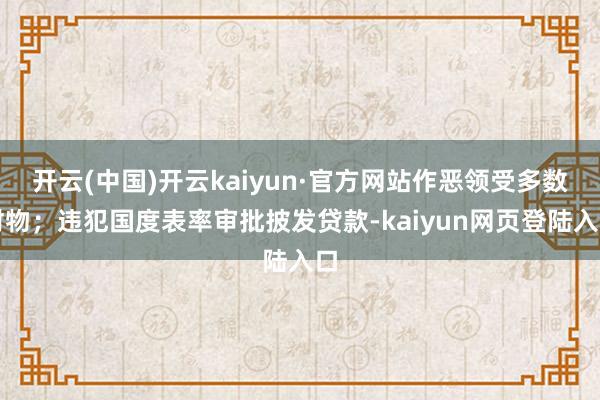 开云(中国)开云kaiyun·官方网站作恶领受多数财物；违犯国度表率审批披发贷款-kaiyun网页登陆入口