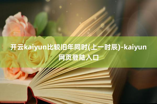 开云kaiyun比较旧年同时(上一时辰)-kaiyun网页登陆入口