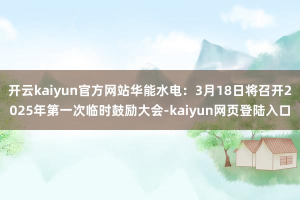 开云kaiyun官方网站华能水电：3月18日将召开2025年第一次临时鼓励大会-kaiyun网页登陆入口
