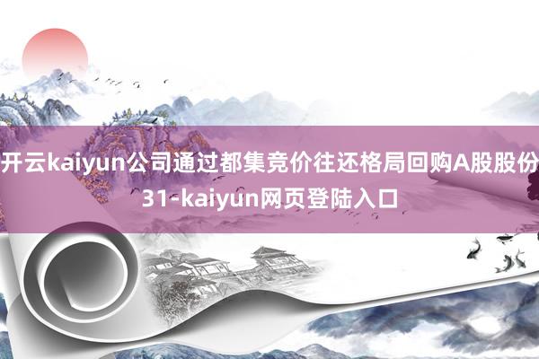 开云kaiyun公司通过都集竞价往还格局回购A股股份31-kaiyun网页登陆入口