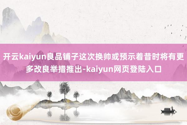 开云kaiyun良品铺子这次换帅或预示着昔时将有更多改良举措推出-kaiyun网页登陆入口