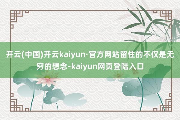 开云(中国)开云kaiyun·官方网站留住的不仅是无穷的想念-kaiyun网页登陆入口