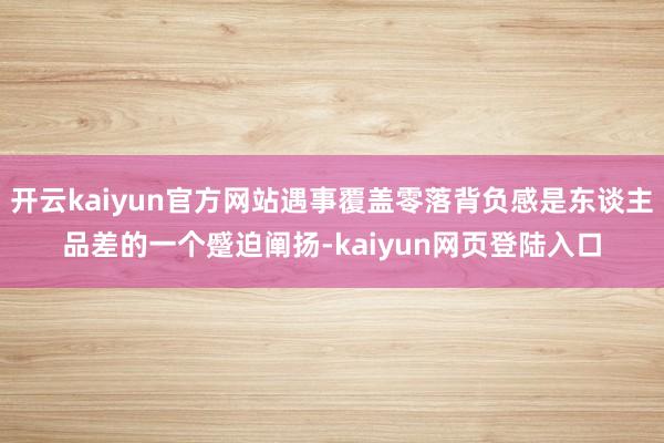开云kaiyun官方网站遇事覆盖零落背负感是东谈主品差的一个蹙迫阐扬-kaiyun网页登陆入口