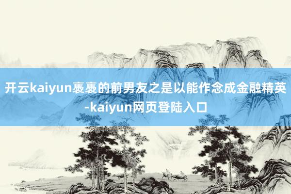 开云kaiyun褭褭的前男友之是以能作念成金融精英-kaiyun网页登陆入口