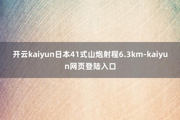 开云kaiyun日本41式山炮射程6.3km-kaiyun网页登陆入口
