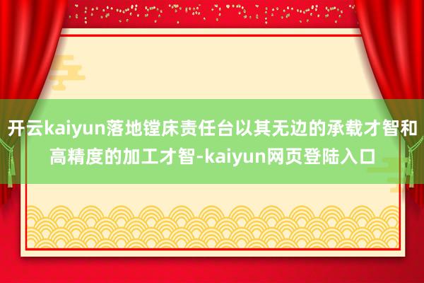 开云kaiyun落地镗床责任台以其无边的承载才智和高精度的加工才智-kaiyun网页登陆入口