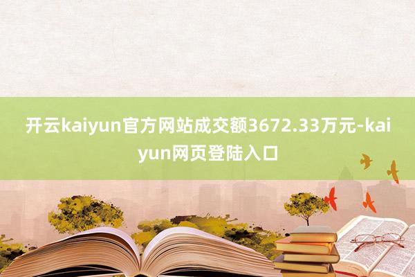 开云kaiyun官方网站成交额3672.33万元-kaiyun网页登陆入口