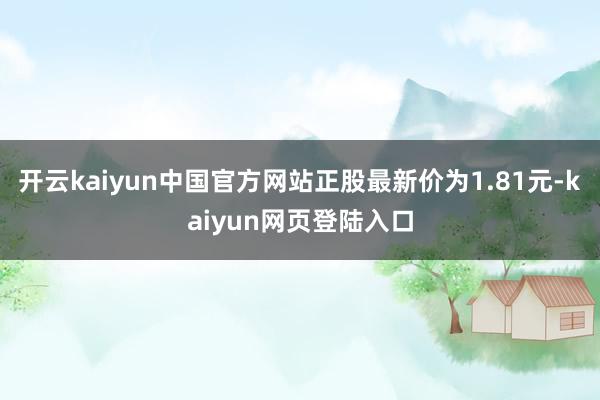 开云kaiyun中国官方网站正股最新价为1.81元-kaiyun网页登陆入口
