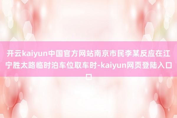 开云kaiyun中国官方网站南京市民李某反应在江宁胜太路临时泊车位取车时-kaiyun网页登陆入口