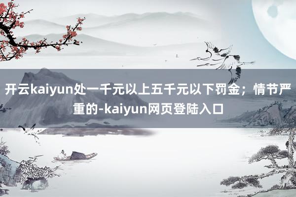 开云kaiyun处一千元以上五千元以下罚金；情节严重的-kaiyun网页登陆入口