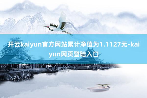 开云kaiyun官方网站累计净值为1.1127元-kaiyun网页登陆入口