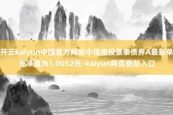 开云kaiyun中国官方网站中信建投景泰债券A最新单元净值为1.0052元-kaiyun网页登陆入口