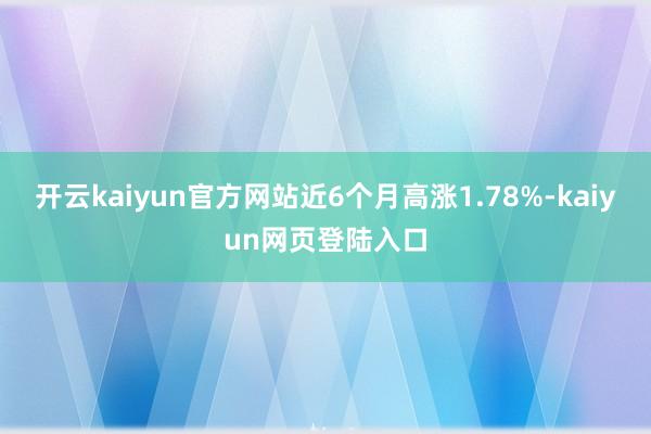 开云kaiyun官方网站近6个月高涨1.78%-kaiyun网页登陆入口