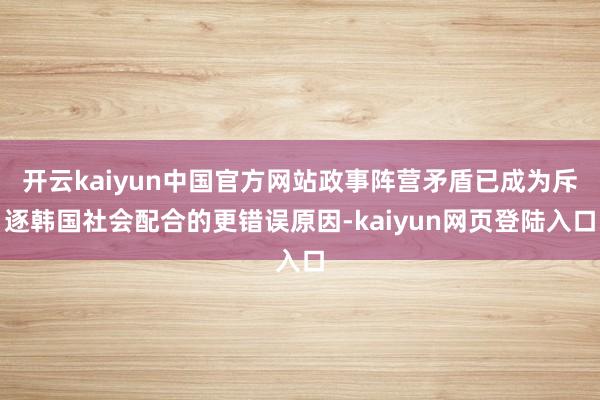 开云kaiyun中国官方网站政事阵营矛盾已成为斥逐韩国社会配合的更错误原因-kaiyun网页登陆入口