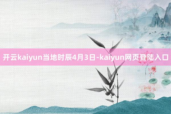 开云kaiyun　　当地时辰4月3日-kaiyun网页登陆入口