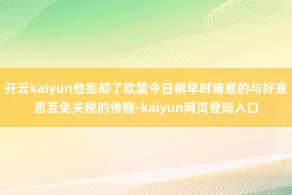 开云kaiyun他拒却了欧盟今日稍早时暗意的与好意思互免关税的惨酷-kaiyun网页登陆入口