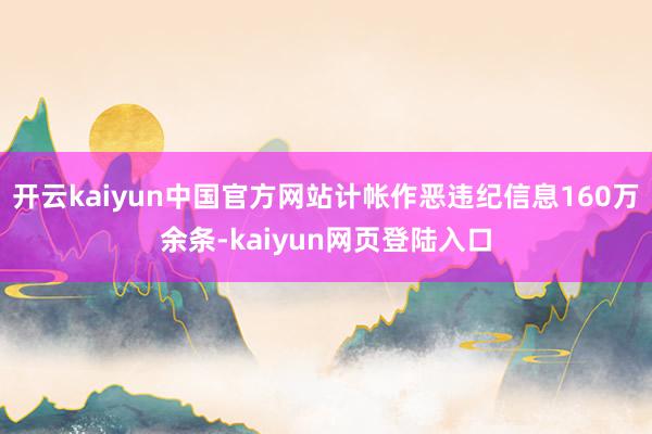 开云kaiyun中国官方网站计帐作恶违纪信息160万余条-kaiyun网页登陆入口