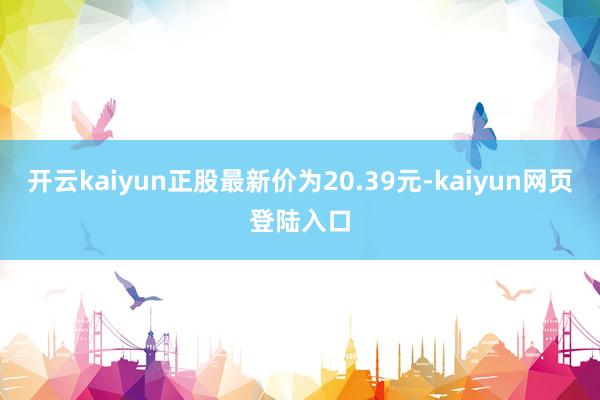 开云kaiyun正股最新价为20.39元-kaiyun网页登陆入口