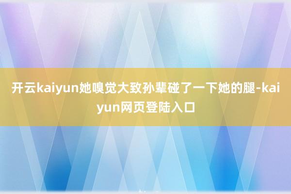 开云kaiyun她嗅觉大致孙辈碰了一下她的腿-kaiyun网页登陆入口