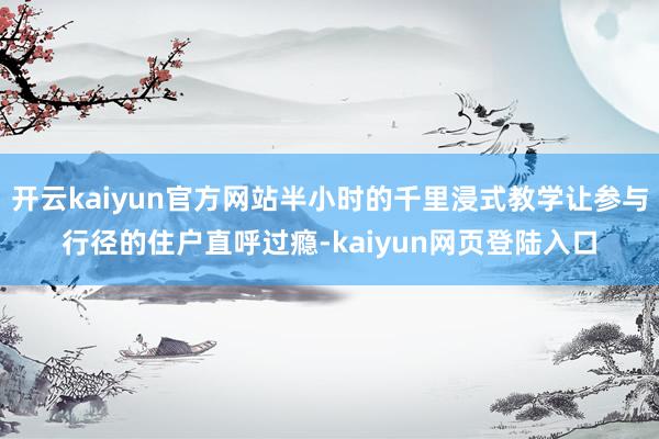 开云kaiyun官方网站半小时的千里浸式教学让参与行径的住户直呼过瘾-kaiyun网页登陆入口